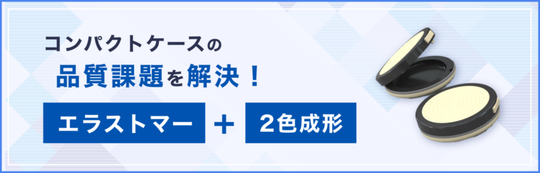 コンパクトケースの品質課題を、エラストマー＋2色成形で解決！