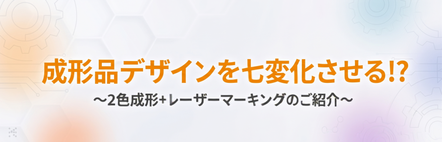 成形品デザインを七変化させる!? ～2色成形＋レーザーマーキングのご紹介～